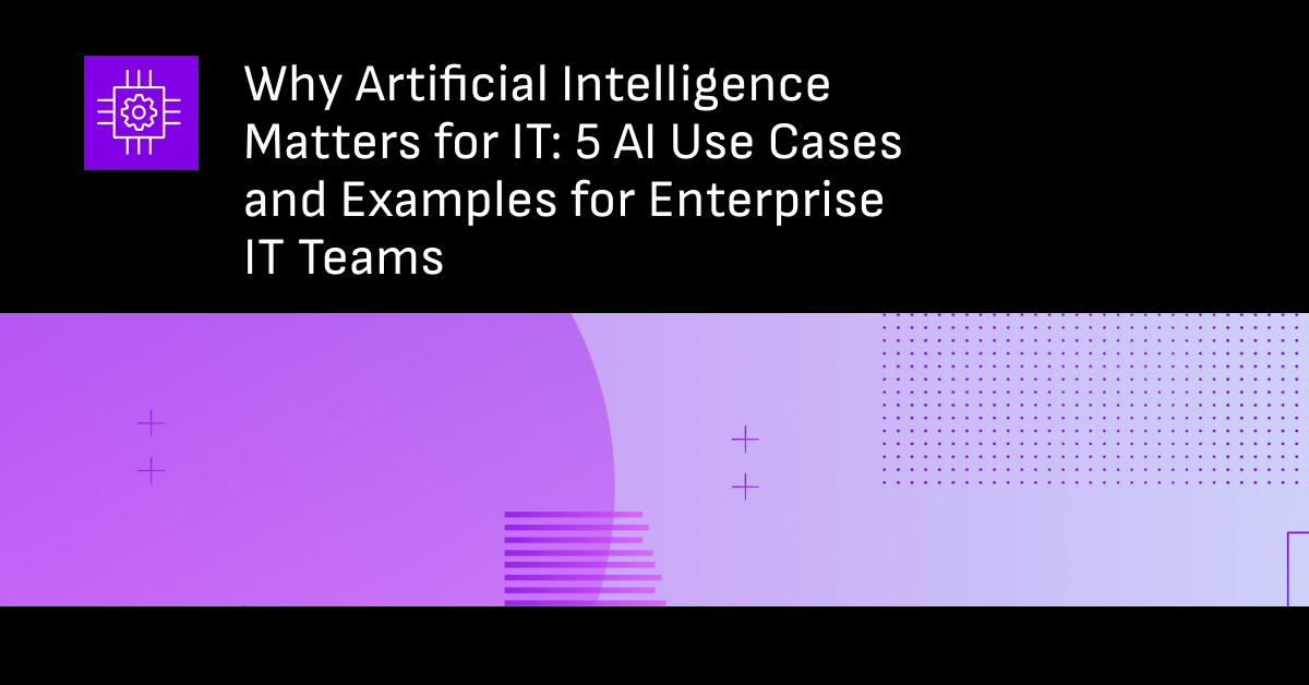 Why Artificial Intelligence Matters for IT: 5 AI Use Cases and Examples for Enterprise IT Teams